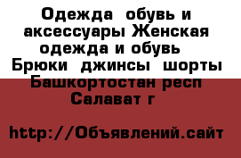 Одежда, обувь и аксессуары Женская одежда и обувь - Брюки, джинсы, шорты. Башкортостан респ.,Салават г.